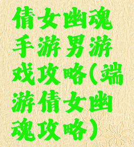 倩女幽魂手游男游戏攻略(端游倩女幽魂攻略)