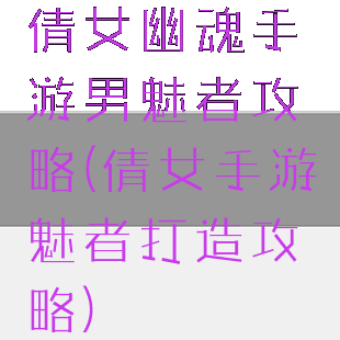 倩女幽魂手游男魅者攻略(倩女手游魅者打造攻略)