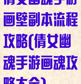 倩女幽魂手游画壁副本流程攻略(倩女幽魂手游画魂攻略大全)