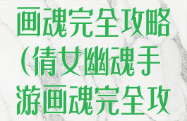 倩女幽魂手游画魂完全攻略(倩女幽魂手游画魂完全攻略视频)