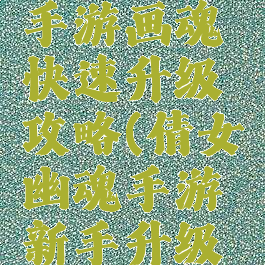 倩女幽魂手游画魂快速升级攻略(倩女幽魂手游新手升级攻略)