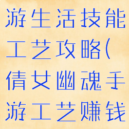 倩女幽魂手游生活技能工艺攻略(倩女幽魂手游工艺赚钱诀窍)