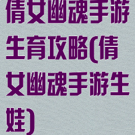 倩女幽魂手游生育攻略(倩女幽魂手游生娃)