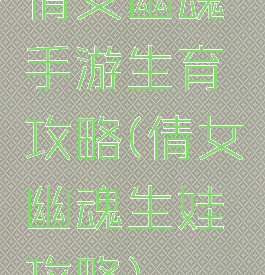 倩女幽魂手游生育攻略(倩女幽魂生娃攻略)