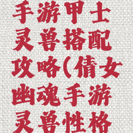 倩女幽魂手游甲士灵兽搭配攻略(倩女幽魂手游灵兽性格搭配)