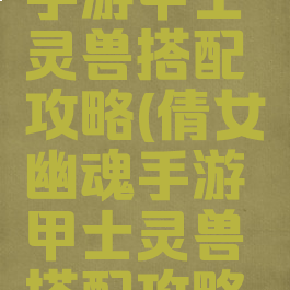倩女幽魂手游甲士灵兽搭配攻略(倩女幽魂手游甲士灵兽搭配攻略大全)