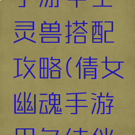 倩女幽魂手游甲士灵兽搭配攻略(倩女幽魂手游甲鱼结伴灵兽选择)