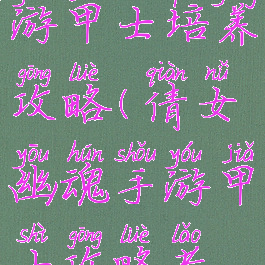 倩女幽魂手游甲士培养攻略(倩女幽魂手游甲士攻略老玩家心得)