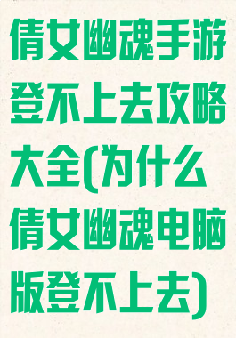 倩女幽魂手游登不上去攻略大全(为什么倩女幽魂电脑版登不上去)