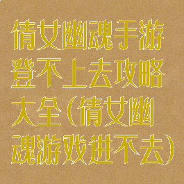 倩女幽魂手游登不上去攻略大全(倩女幽魂游戏进不去)