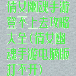 倩女幽魂手游登不上去攻略大全(倩女幽魂手游电脑版打不开)