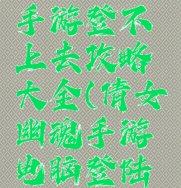 倩女幽魂手游登不上去攻略大全(倩女幽魂手游电脑登陆不上去)