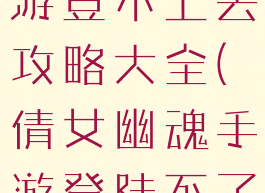 倩女幽魂手游登不上去攻略大全(倩女幽魂手游登陆不了)