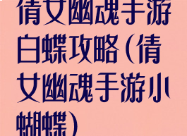 倩女幽魂手游白蝶攻略(倩女幽魂手游小蝴蝶)