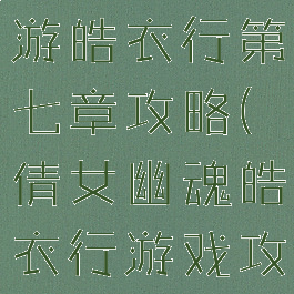 倩女幽魂手游皓衣行第七章攻略(倩女幽魂皓衣行游戏攻略)