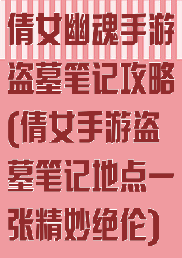 倩女幽魂手游盗墓笔记攻略(倩女手游盗墓笔记地点一张精妙绝伦)