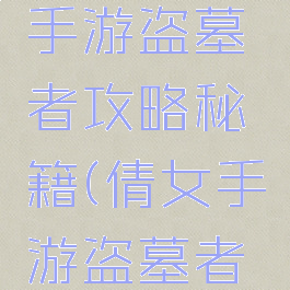 倩女幽魂手游盗墓者攻略秘籍(倩女手游盗墓者笔记攻略)