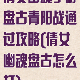 倩女幽魂手游盘古青阳战通过攻略(倩女幽魂盘古怎么打)