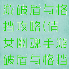 倩女幽魂手游破盾与格挡攻略(倩女幽魂手游破盾与格挡攻略区别)