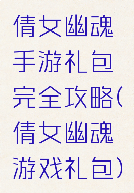倩女幽魂手游礼包完全攻略(倩女幽魂游戏礼包)