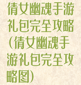 倩女幽魂手游礼包完全攻略(倩女幽魂手游礼包完全攻略图)