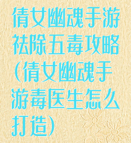 倩女幽魂手游祛除五毒攻略(倩女幽魂手游毒医生怎么打造)
