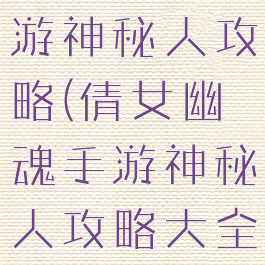 倩女幽魂手游神秘人攻略(倩女幽魂手游神秘人攻略大全)