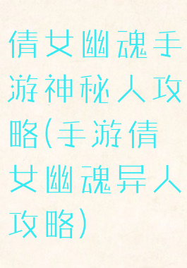 倩女幽魂手游神秘人攻略(手游倩女幽魂异人攻略)