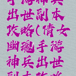 倩女幽魂手游神兵出世副本攻略(倩女幽魂手游神兵出世副本攻略视频)