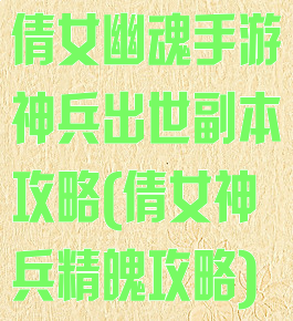 倩女幽魂手游神兵出世副本攻略(倩女神兵精魄攻略)