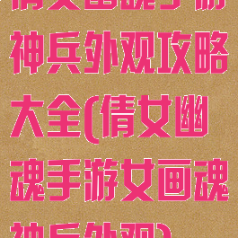 倩女幽魂手游神兵外观攻略大全(倩女幽魂手游女画魂神兵外观)