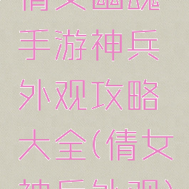 倩女幽魂手游神兵外观攻略大全(倩女神兵外观)
