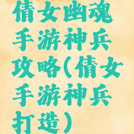 倩女幽魂手游神兵攻略(倩女手游神兵打造)