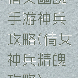 倩女幽魂手游神兵攻略(倩女神兵精魄攻略)