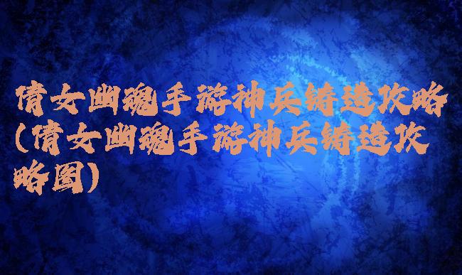 倩女幽魂手游神兵铸造攻略(倩女幽魂手游神兵铸造攻略图)