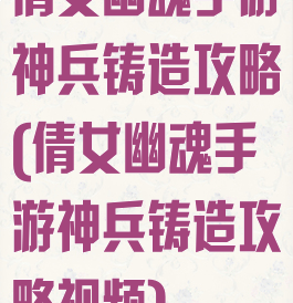 倩女幽魂手游神兵铸造攻略(倩女幽魂手游神兵铸造攻略视频)