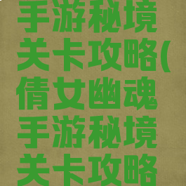 倩女幽魂手游秘境关卡攻略(倩女幽魂手游秘境关卡攻略大全)