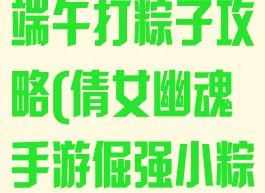 倩女幽魂手游端午打粽子攻略(倩女幽魂手游倔强小粽子)