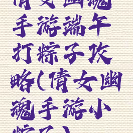 倩女幽魂手游端午打粽子攻略(倩女幽魂手游小粽子)