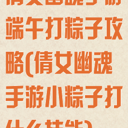 倩女幽魂手游端午打粽子攻略(倩女幽魂手游小粽子打什么技能)