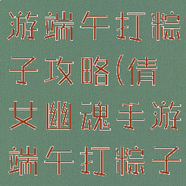 倩女幽魂手游端午打粽子攻略(倩女幽魂手游端午打粽子攻略)