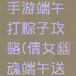 倩女幽魂手游端午打粽子攻略(倩女幽魂端午送粽手记)