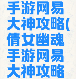 倩女幽魂手游网易大神攻略(倩女幽魂手游网易大神攻略视频)