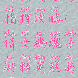 倩女幽魂手游精英寇岛指挥攻略(倩女幽魂手游精英寇岛指挥攻略视频)