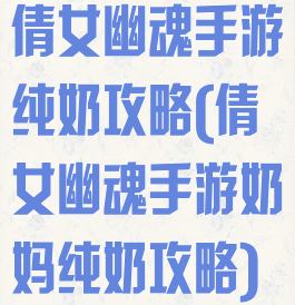 倩女幽魂手游纯奶攻略(倩女幽魂手游奶妈纯奶攻略)