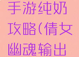 倩女幽魂手游纯奶攻略(倩女幽魂输出奶攻略)