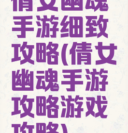 倩女幽魂手游细致攻略(倩女幽魂手游攻略游戏攻略)