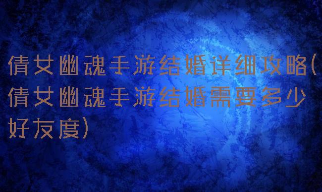 倩女幽魂手游结婚详细攻略(倩女幽魂手游结婚需要多少好友度)