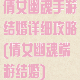 倩女幽魂手游结婚详细攻略(倩女幽魂端游结婚)