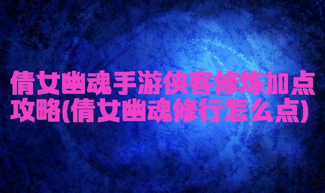倩女幽魂手游侠客修炼加点攻略(倩女幽魂修行怎么点)